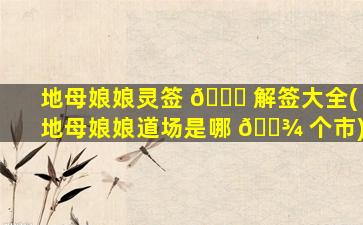 地母娘娘灵签 🐋 解签大全(地母娘娘道场是哪 🌾 个市)